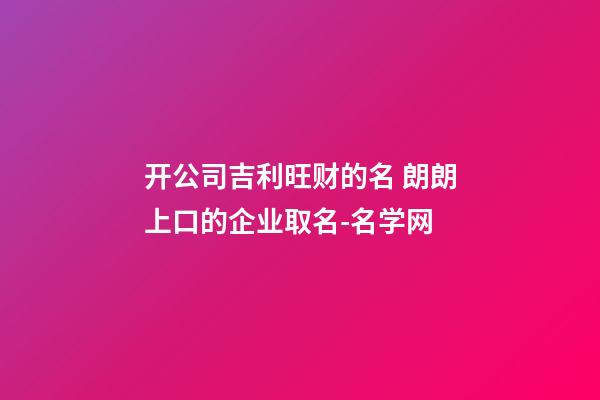 开公司吉利旺财的名 朗朗上口的企业取名-名学网-第1张-公司起名-玄机派